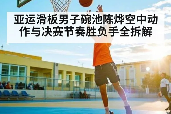 亚运滑板男子碗池陈烨空中动作与决赛节奏胜负手全拆解