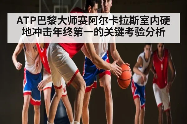 ATP巴黎大师赛阿尔卡拉斯室内硬地冲击年终第一的关键考验分析