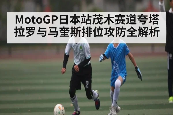 MotoGP日本站茂木赛道夸塔拉罗与马奎斯排位攻防全解析