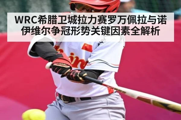 WRC希腊卫城拉力赛罗万佩拉与诺伊维尔争冠形势关键因素全解析
