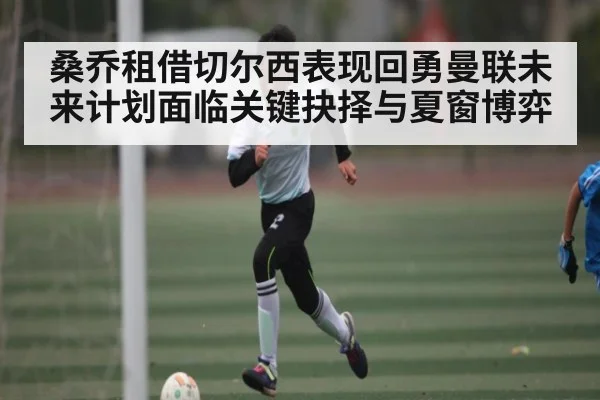 桑乔租借切尔西表现回勇曼联未来计划面临关键抉择与夏窗博弈